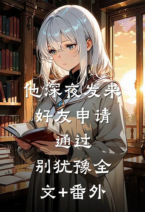 他深夜发来好友申请：通过，别犹豫全文+番外