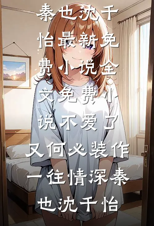 不爱了，又何必装作一往情深(秦也沈千怡)最新免费小说_全文免费小说不爱了，又何必装作一往情深(秦也沈千怡)