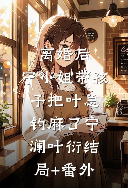 离婚后，宁小姐带孩子把叶总钓麻了宁澜叶衍结局+番外