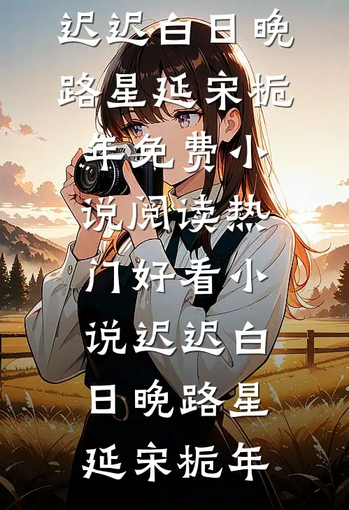 迟迟白日晚(路星延宋栀年)免费小说阅读_热门好看小说迟迟白日晚(路星延宋栀年)