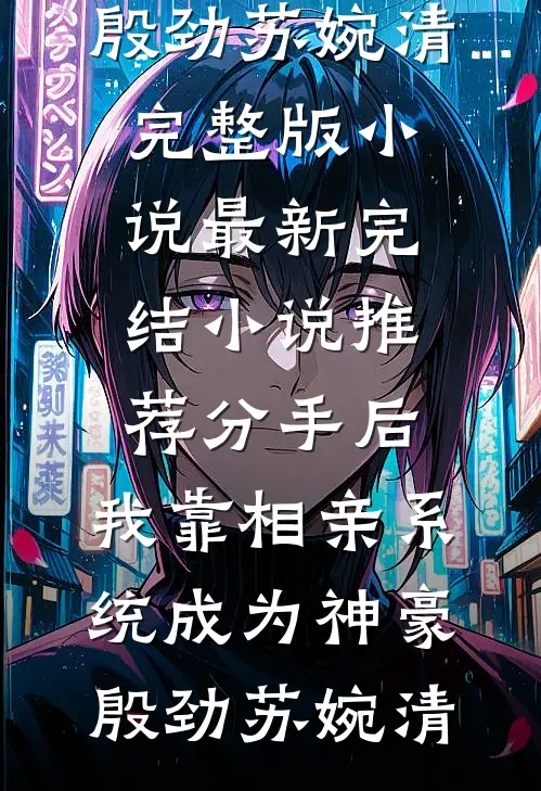 分手后，我靠相亲系统成为神豪(殷劲苏婉清)完整版小说_最新完结小说推荐分手后，我靠相亲系统成为神豪殷劲苏婉清