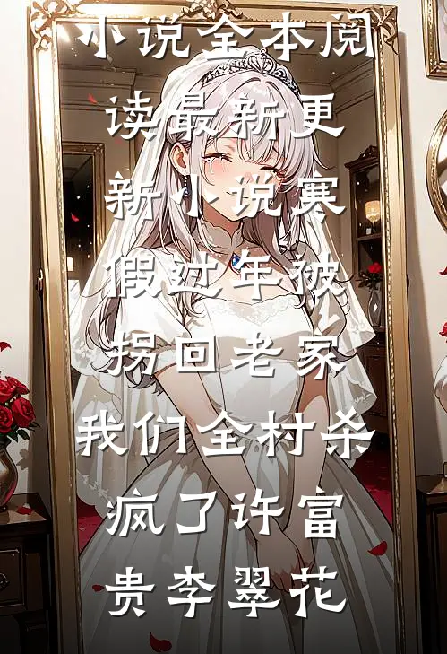 寒假过年被拐回老家，我们全村杀疯了(许富贵李翠花)免费小说全本阅读_最新更新小说寒假过年被拐回老家，我们全村杀疯了(许富贵李翠花)