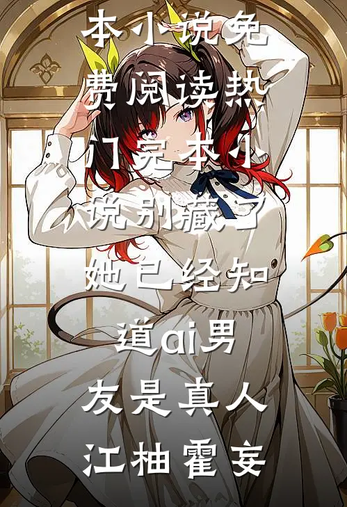 别藏了，她已经知道ai男友是真人(江柚霍妄)完本小说免费阅读_热门完本小说别藏了，她已经知道ai男友是真人(江柚霍妄)
