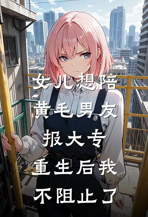 女儿想陪黄毛男友报大专，重生后我不阻止了