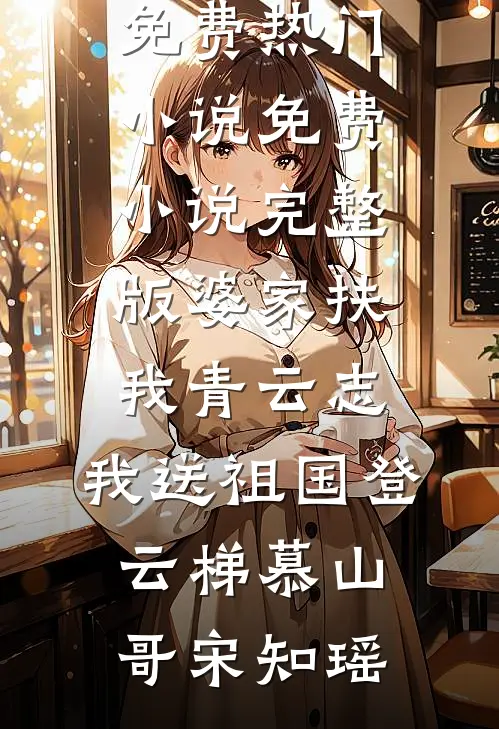 婆家扶我青云志，我送祖国登云梯(慕山哥宋知瑶)免费热门小说_免费小说完整版婆家扶我青云志，我送祖国登云梯(慕山哥宋知瑶)