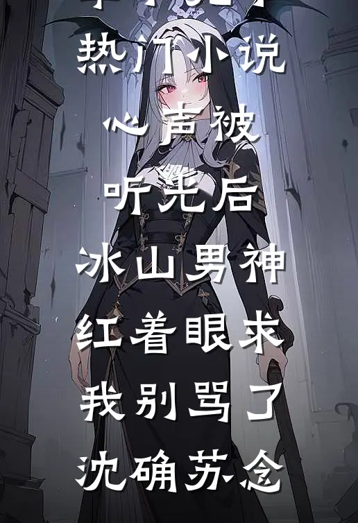 心声被听光后，冰山男神红着眼求我别骂了沈确苏念小说最新章节_完本热门小说心声被听光后，冰山男神红着眼求我别骂了沈确苏念