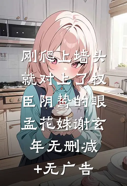 刚爬上墙头，就对上了权臣阴鸷的眼孟花姝谢玄年无删减+无广告