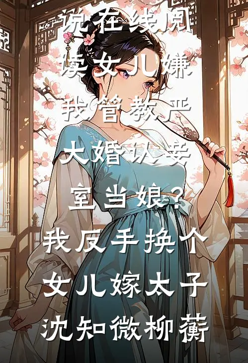 女儿嫌我管教严大婚认妾室当娘？我反手换个女儿嫁太子(沈知微柳蘅)完结好看小说_免费小说在线阅读女儿嫌我管教严大婚认妾室当娘？我反手换个女儿嫁太子(沈知微柳蘅)