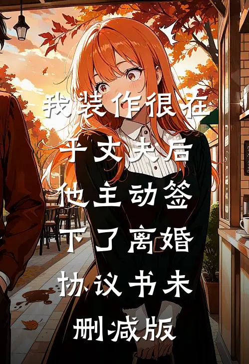 我装作很在乎丈夫后，他主动签下了离婚协议书未删减版