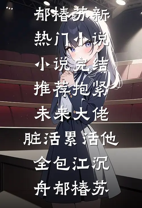 抱紧未来大佬，脏活累活他全包江沉舟郁椿苏新热门小说_小说完结推荐抱紧未来大佬，脏活累活他全包江沉舟郁椿苏