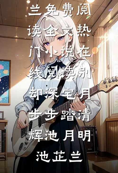 别却深宅月，步步踏清辉池月明池芷兰免费阅读全文_热门小说在线阅读别却深宅月，步步踏清辉池月明池芷兰