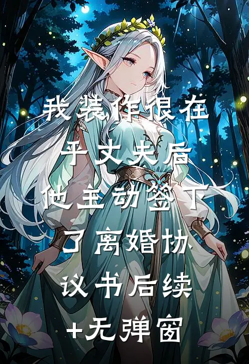 我装作很在乎丈夫后，他主动签下了离婚协议书后续+无弹窗