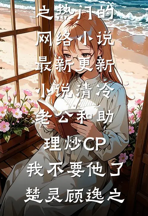 清冷老公和助理炒CP，我不要他了(楚灵顾逸之)热门的网络小说_最新更新小说清冷老公和助理炒CP，我不要他了楚灵顾逸之