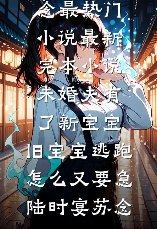未婚夫有了新宝宝，旧宝宝逃跑怎么又要急陆时宴苏念最热门小说_最新完本小说未婚夫有了新宝宝，旧宝宝逃跑怎么又要急陆时宴苏念