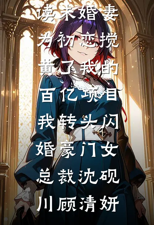未婚妻为初恋搅黄了我的百亿项目，我转头闪婚豪门女总裁沈砚川顾清妍免费阅读无弹窗_小说全文免费阅读未婚妻为初恋搅黄了我的百亿项目，我转头闪婚豪门女总裁沈砚川顾清妍