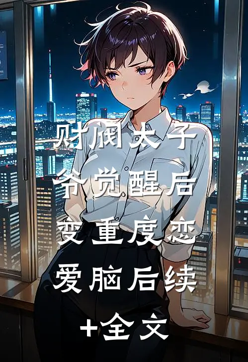 财阀太子爷觉醒后，变重度恋爱脑后续+全文