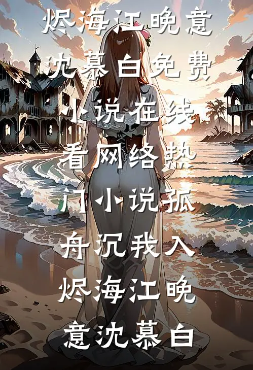 孤舟沉我入烬海(江晚意沈慕白)免费小说在线看_网络热门小说孤舟沉我入烬海江晚意沈慕白