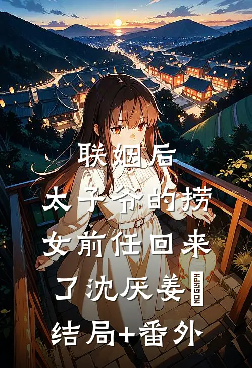 联姻后，太子爷的捞女前任回来了沈厌姜妧结局+番外