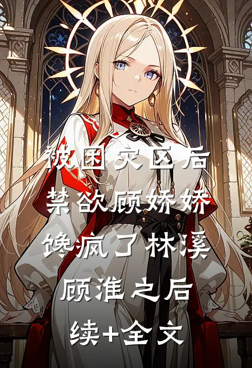 被困灾区后，禁欲顾娇娇馋疯了林溪顾淮之后续+全文