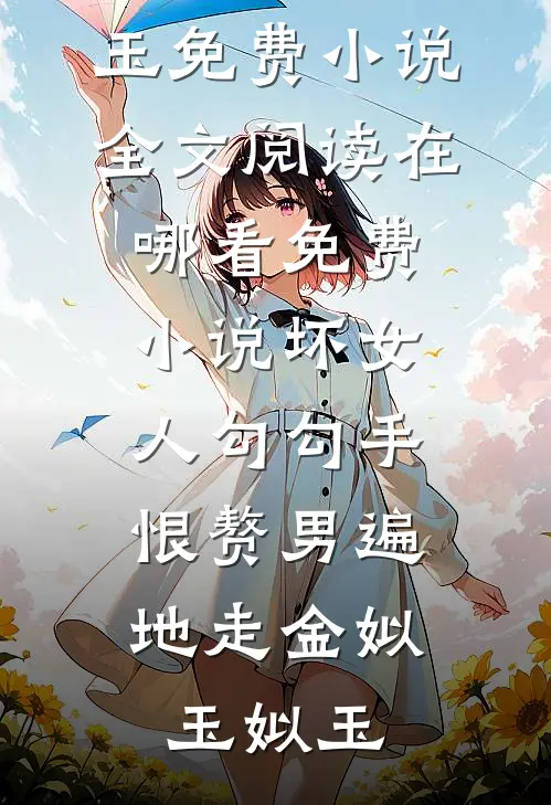 坏女人勾勾手，恨赘男遍地走金姒玉姒玉免费小说全文阅读_在哪看免费小说坏女人勾勾手，恨赘男遍地走(金姒玉姒玉)