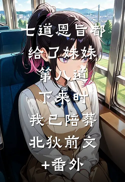 七道恩旨都给了妹妹，第八道下来时，我已陪葬北狄前文+番外