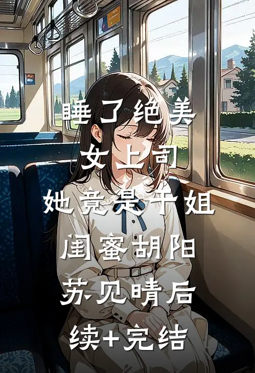 睡了绝美女上司，她竟是干姐闺蜜胡阳苏见晴后续+完结