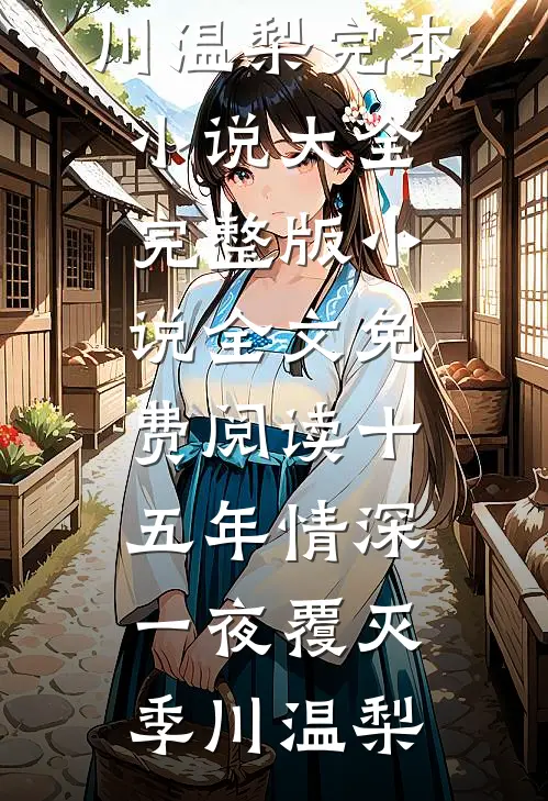 十五年情深，一夜覆灭(季川温梨)完本小说大全_完整版小说全文免费阅读十五年情深，一夜覆灭季川温梨