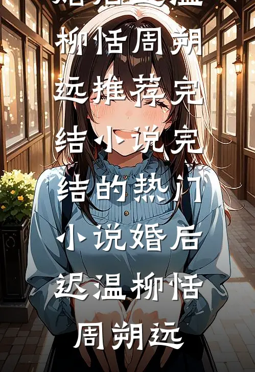 婚后迟温柳恬周朔远推荐完结小说_完结的热门小说婚后迟温(柳恬周朔远)