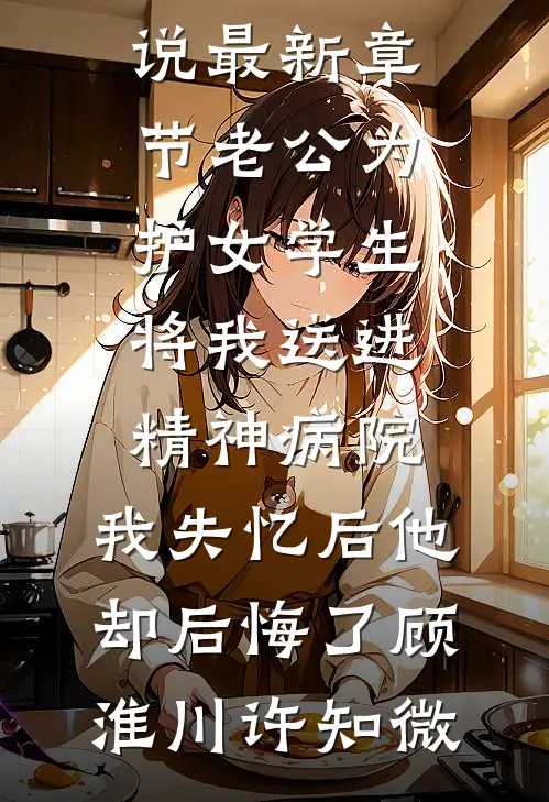 老公为护女学生将我送进精神病院，我失忆后他却后悔了顾淮川许知微全文免费小说_小说最新章节老公为护女学生将我送进精神病院，我失忆后他却后悔了顾淮川许知微