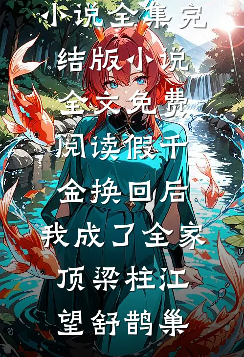 假千金换回后，我成了全家顶梁柱(江望舒鹊巢)免费小说全集_完结版小说全文免费阅读假千金换回后，我成了全家顶梁柱江望舒鹊巢