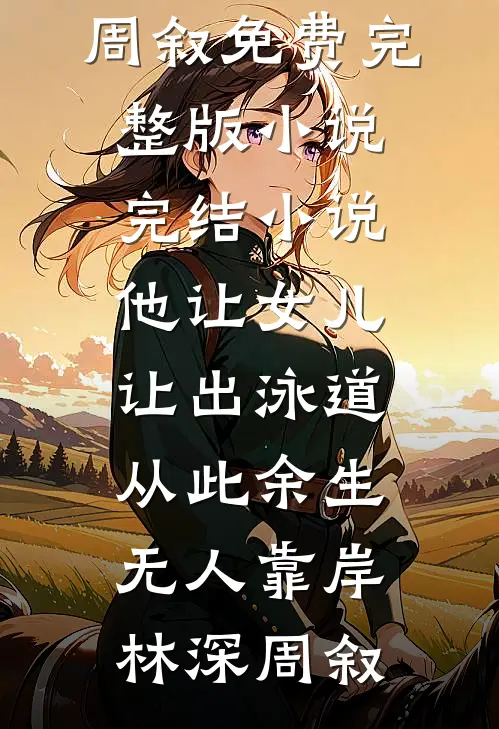 他让女儿让出泳道，从此余生无人靠岸(林深周叙)免费完整版小说_完结小说他让女儿让出泳道，从此余生无人靠岸(林深周叙)