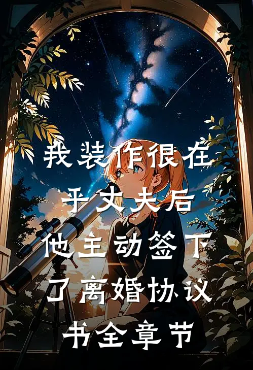 我装作很在乎丈夫后，他主动签下了离婚协议书全章节