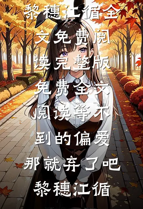 等不到的偏爱，那就弃了吧(黎穗江循)全文免费阅读_完整版免费全文阅读等不到的偏爱，那就弃了吧黎穗江循