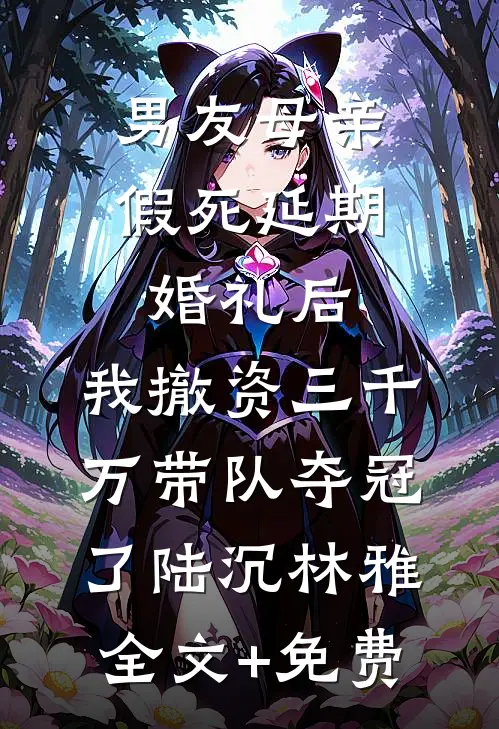 男友母亲假死延期婚礼后，我撤资三千万带队夺冠了陆沉林雅全文+免费