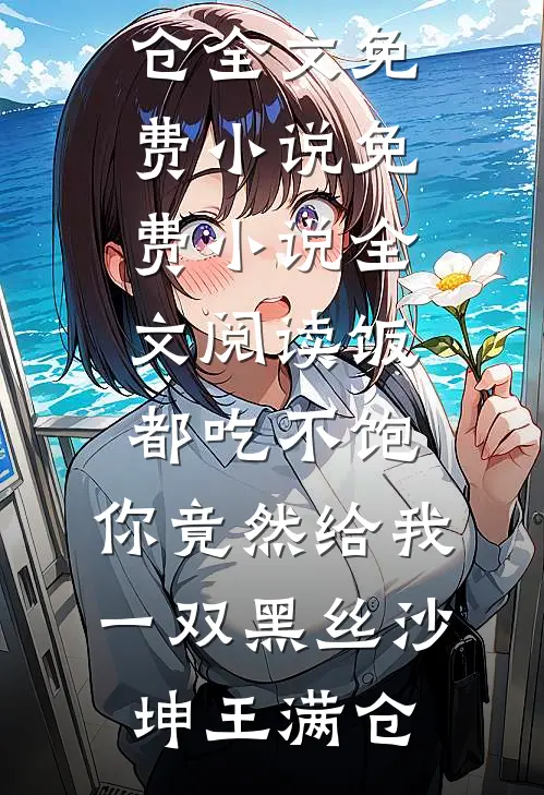 饭都吃不饱，你竟然给我一双黑丝沙坤王满仓全文免费小说_免费小说全文阅读饭都吃不饱，你竟然给我一双黑丝(沙坤王满仓)