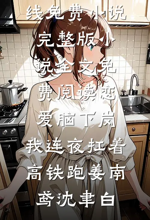 恋爱脑下岗，我连夜扛着高铁跑姜南鸢沈聿白在线免费小说_完整版小说全文免费阅读恋爱脑下岗，我连夜扛着高铁跑(姜南鸢沈聿白)