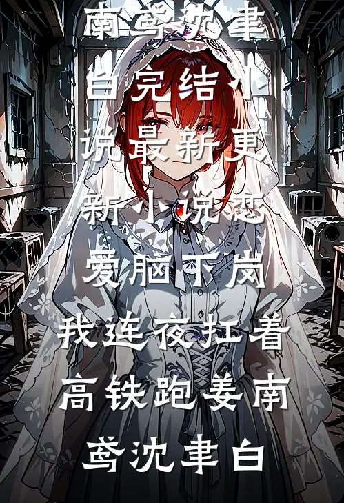 恋爱脑下岗，我连夜扛着高铁跑姜南鸢沈聿白完结小说_最新更新小说恋爱脑下岗，我连夜扛着高铁跑姜南鸢沈聿白