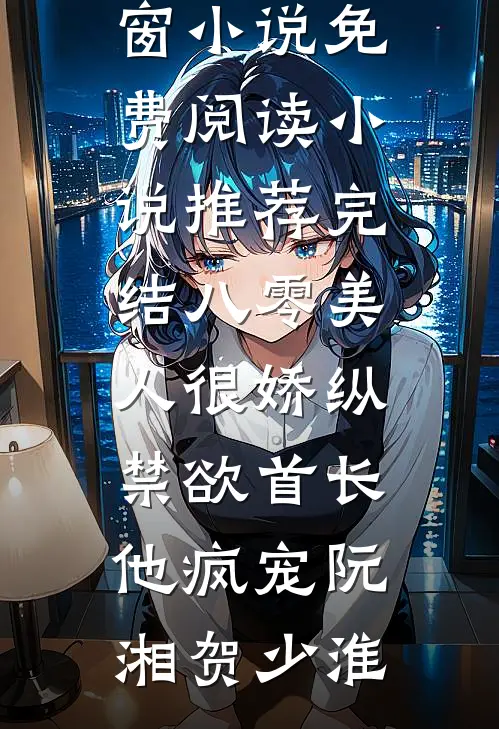 八零美人很娇纵，禁欲首长他疯宠阮湘贺少淮无弹窗小说免费阅读_小说推荐完结八零美人很娇纵，禁欲首长他疯宠阮湘贺少淮
