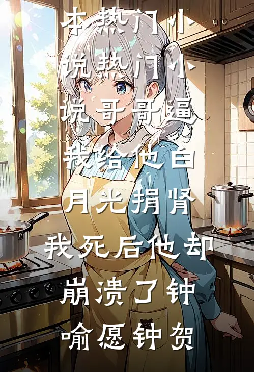 哥哥逼我给他白月光捐肾，我死后他却崩溃了(钟喻愿钟贺)完本热门小说_热门小说哥哥逼我给他白月光捐肾，我死后他却崩溃了(钟喻愿钟贺)