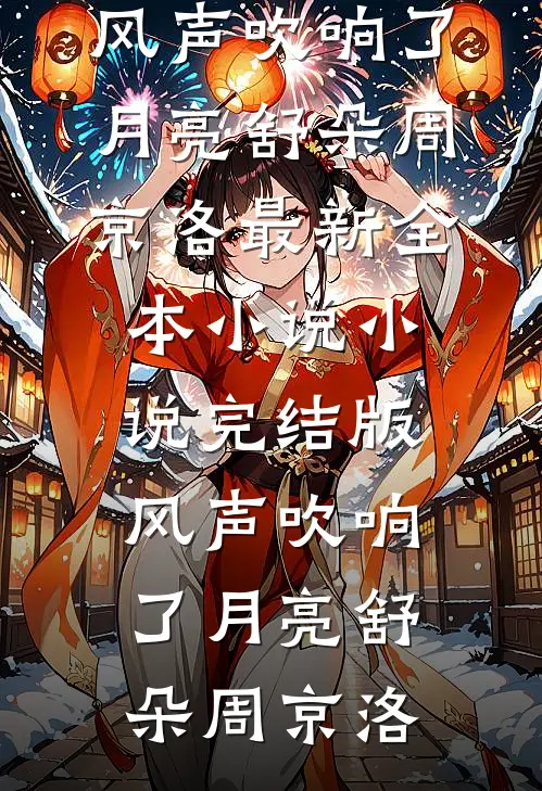 风声吹响了月亮舒朵周京洛最新全本小说_小说完结版风声吹响了月亮舒朵周京洛