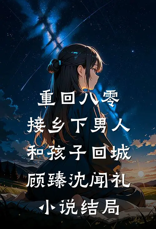 重回八零：接乡下男人和孩子回城顾臻沈闻礼小说结局