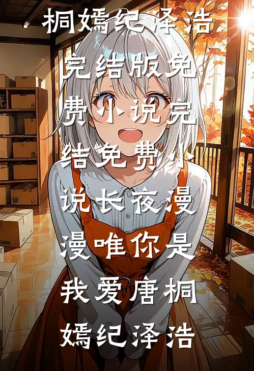 长夜漫漫唯你是我爱唐桐嫣纪泽浩完结版免费小说_完结免费小说长夜漫漫唯你是我爱唐桐嫣纪泽浩
