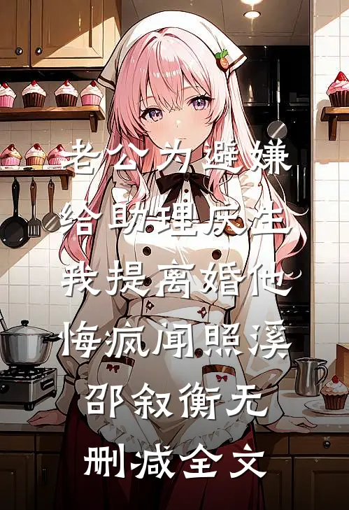 老公为避嫌给助理庆生，我提离婚他悔疯闻照溪邵叙衡无删减全文