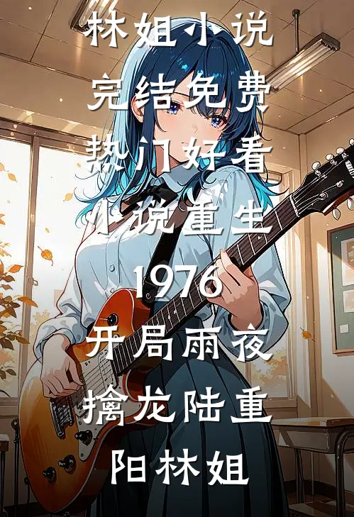 重生1976：开局雨夜擒龙陆重阳林姐小说完结免费_热门好看小说重生1976：开局雨夜擒龙(陆重阳林姐)