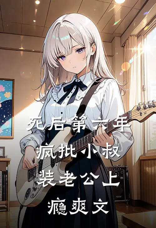 死后第六年，疯批小叔装老公上瘾爽文