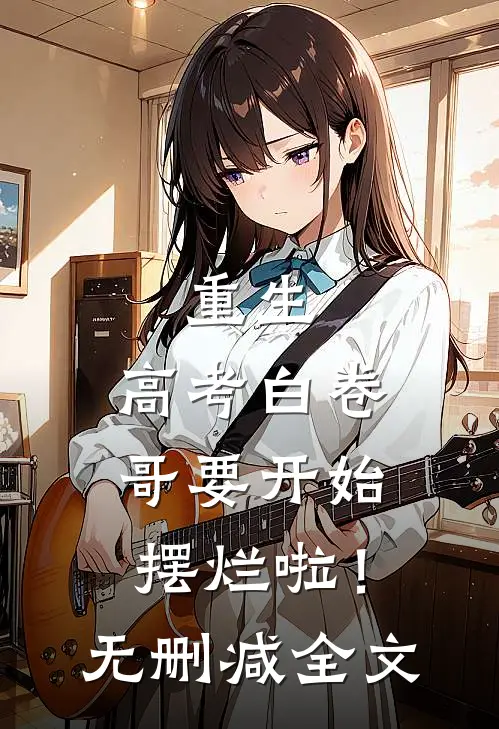 重生：高考白卷，哥要开始摆烂啦！无删减全文