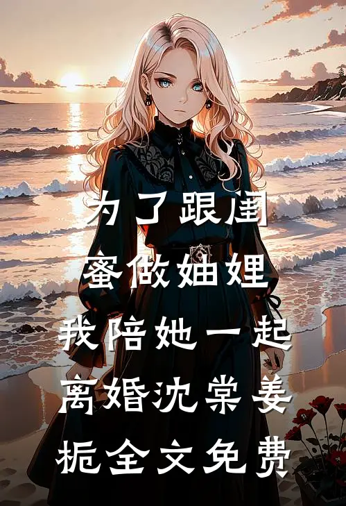 为了跟闺蜜做妯娌，我陪她一起离婚沈棠姜栀全文免费
