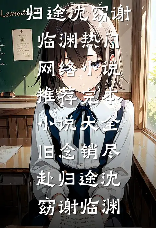 旧念销尽赴归途(沈窈谢临渊)热门网络小说推荐_完本小说大全旧念销尽赴归途(沈窈谢临渊)