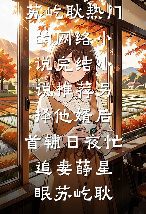 另择他婿后，首辅日夜忙追妻(薛星眠苏屹耿)热门的网络小说_完结小说推荐另择他婿后，首辅日夜忙追妻薛星眠苏屹耿