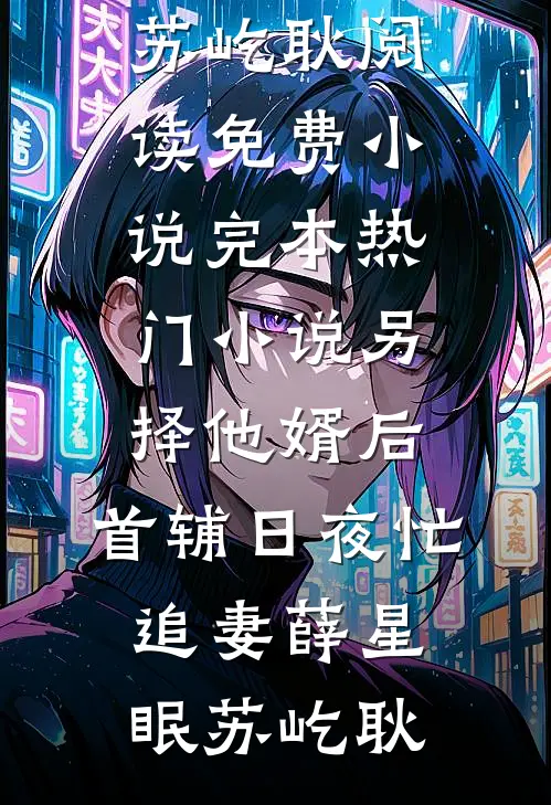 另择他婿后，首辅日夜忙追妻薛星眠苏屹耿阅读免费小说_完本热门小说另择他婿后，首辅日夜忙追妻(薛星眠苏屹耿)